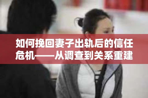 如何挽回妻子出轨后的信任危机——从调查到关系重建的全方位指南