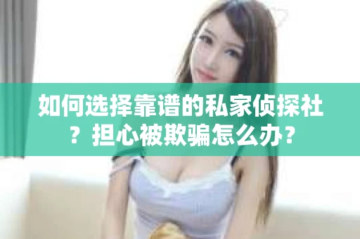 如何选择靠谱的私家侦探社?担心被欺骗怎么办? 如何选择靠谱的私家侦探社?担心被欺骗怎么办?