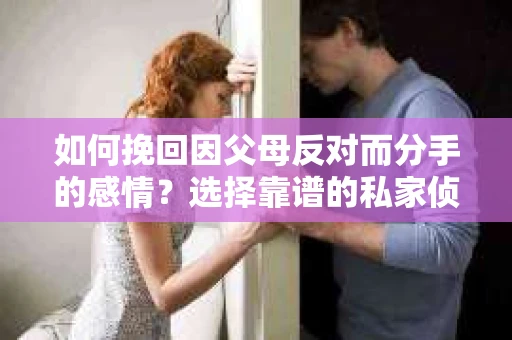 如何挽回因父母反对而分手的感情？选择靠谱的私家侦探社怎么办？