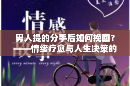 男人提的分手后如何挽回?——情绪疗愈与人生决策的干货指南 男人提的分手后如何挽回?——情绪疗愈与人生决策的干货指南