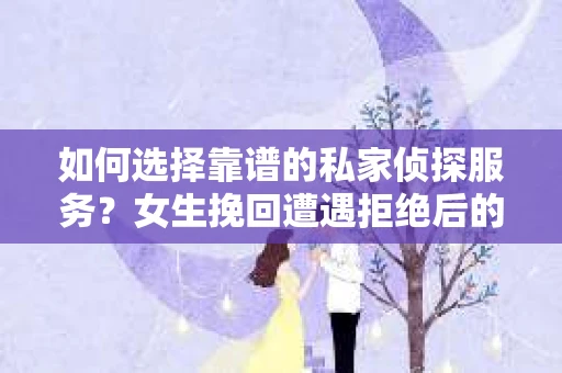 如何选择靠谱的私家侦探服务？女生挽回遭遇拒绝后的调查怎么办？