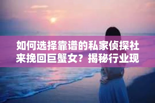 如何选择靠谱的私家侦探社来挽回巨蟹女？揭秘行业现状与陷阱，让你轻松避坑