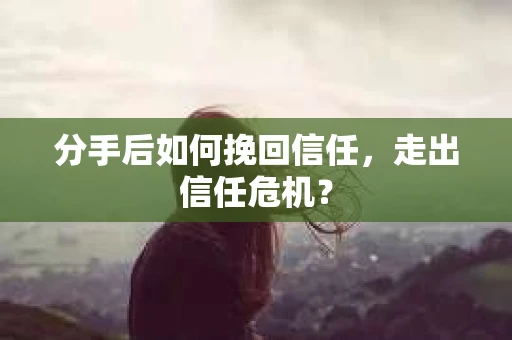 分手后如何挽回信任，走出信任危机？