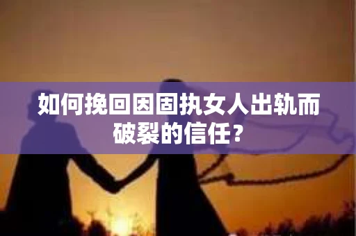 如何挽回因固执女人出轨而破裂的信任？