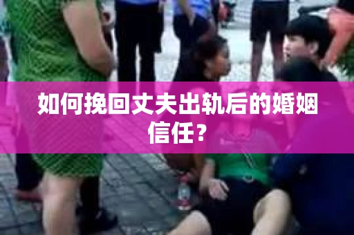 如何挽回丈夫出轨后的婚姻信任? 如何挽回丈夫出轨后的婚姻信任?