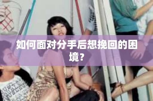 如何面对分手后想挽回的困境？