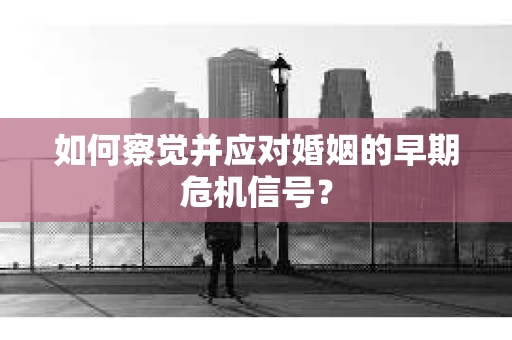 如何察觉并应对婚姻的早期危机信号? 如何察觉并应对婚姻的早期危机信号?
