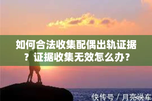 如何合法收集配偶出轨证据？证据收集无效怎么办？