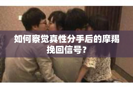 如何察觉真性分手后的摩羯挽回信号？