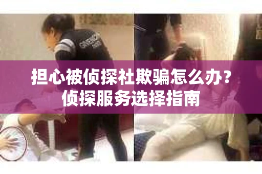 担心被侦探社欺骗怎么办？侦探服务选择指南