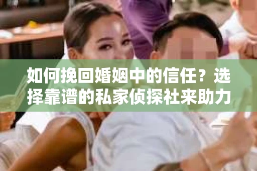 如何挽回婚姻中的信任？选择靠谱的私家侦探社来助力