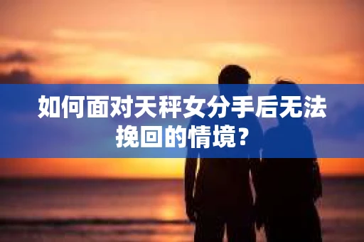 如何面对天秤女分手后无法挽回的情境？
