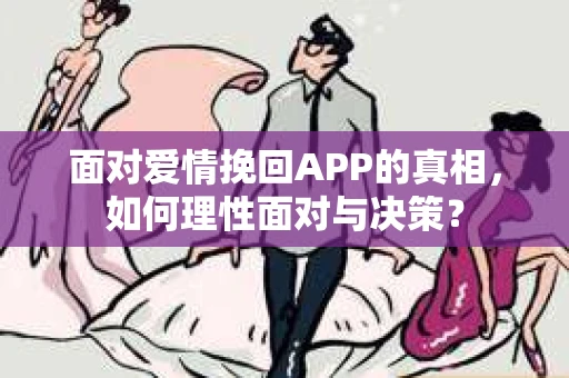 面对爱情挽回APP的真相,如何理性面对与决策? 面对爱情挽回APP的真相,如何理性面对与决策?