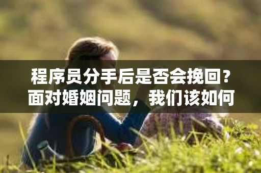 程序员分手后是否会挽回？面对婚姻问题，我们该如何应对？