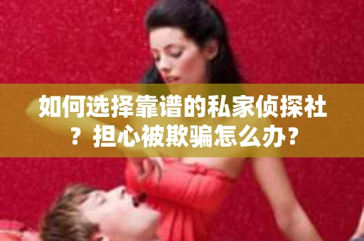 如何选择靠谱的私家侦探社？担心被欺骗怎么办？