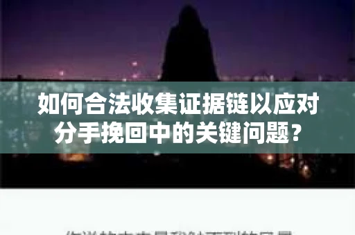 如何合法收集证据链以应对分手挽回中的关键问题？