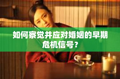 如何察觉并应对婚姻的早期危机信号？