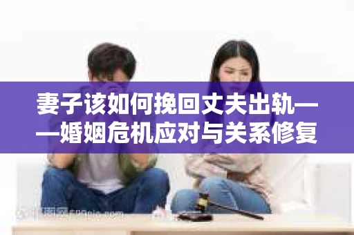 妻子该如何挽回丈夫出轨——婚姻危机应对与关系修复全攻略