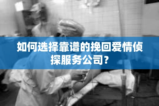 如何选择靠谱的挽回爱情侦探服务公司？