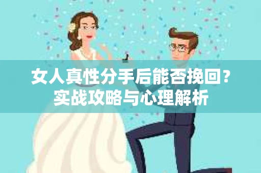 女人真性分手后能否挽回？实战攻略与心理解析
