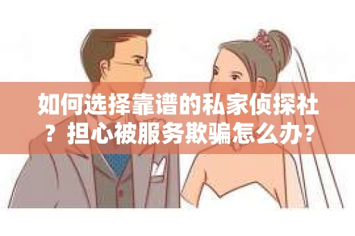 如何选择靠谱的私家侦探社？担心被服务欺骗怎么办？