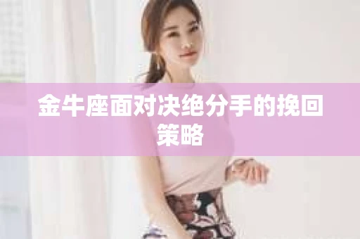 金牛座面对决绝分手的挽回策略 金牛座面对决绝分手的挽回策略