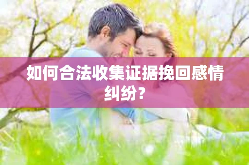 如何合法收集证据挽回感情纠纷？
