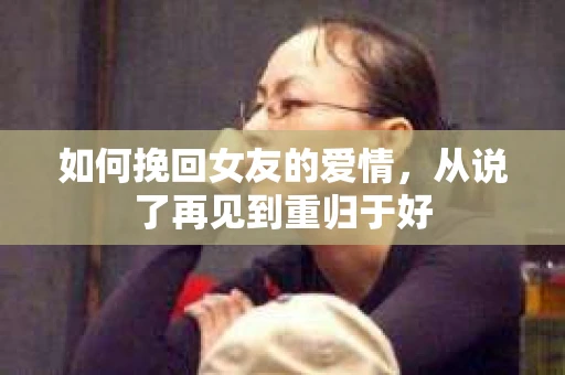 如何挽回女友的爱情，从说了再见到重归于好