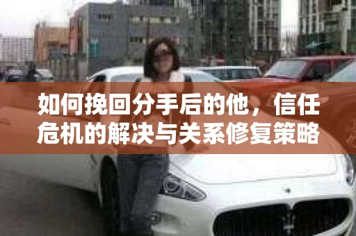 如何挽回分手后的他，信任危机的解决与关系修复策略
