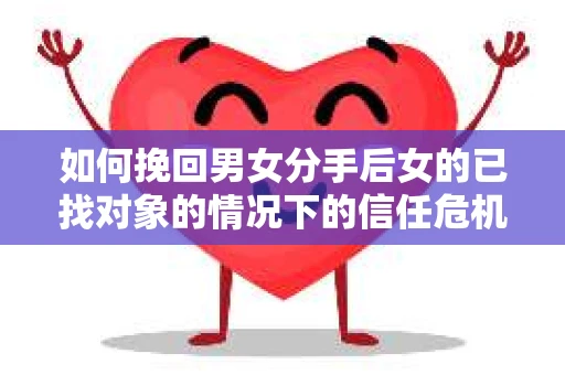 如何挽回男女分手后女的已找对象的情况下的信任危机？