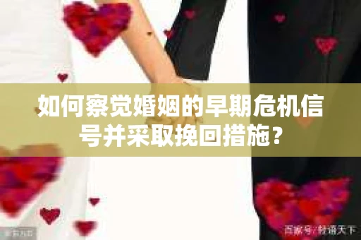 如何察觉婚姻的早期危机信号并采取挽回措施？