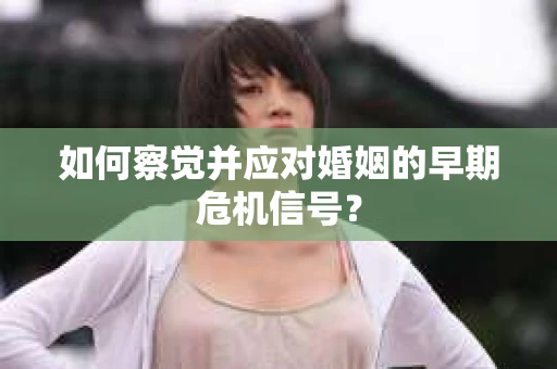 如何察觉并应对婚姻的早期危机信号？