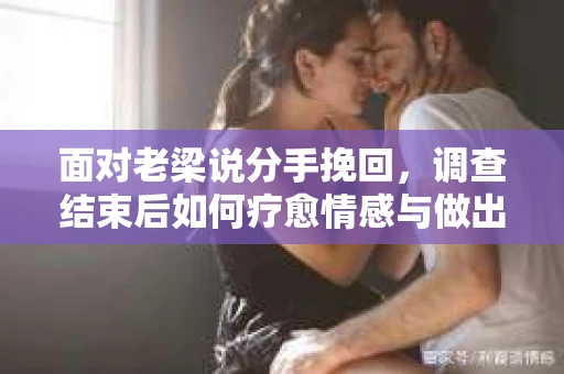 面对老梁说分手挽回，调查结束后如何疗愈情感与做出人生决策？