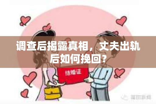 调查后揭露真相，丈夫出轨后如何挽回？
