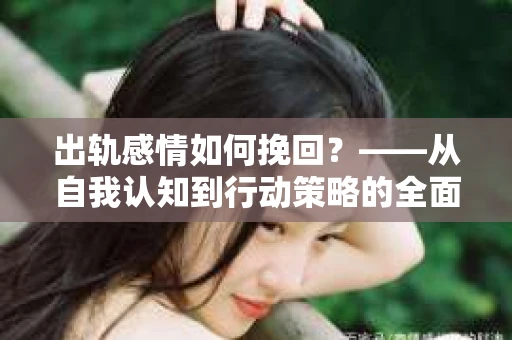 出轨感情如何挽回？——从自我认知到行动策略的全面解析