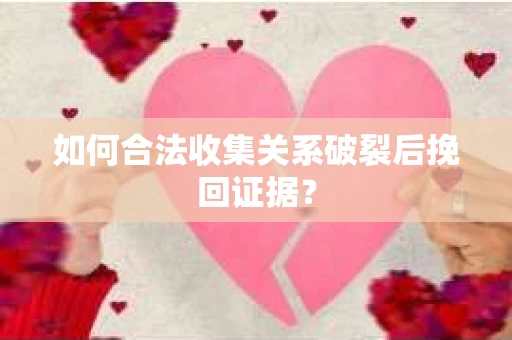 如何合法收集关系破裂后挽回证据？