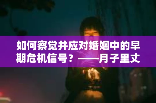 如何察觉并应对婚姻中的早期危机信号？——月子里丈夫出轨后的挽回策略