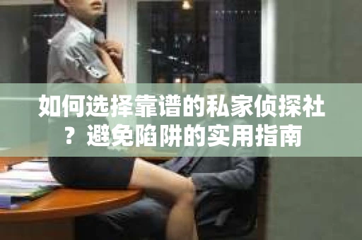 如何选择靠谱的私家侦探社？避免陷阱的实用指南