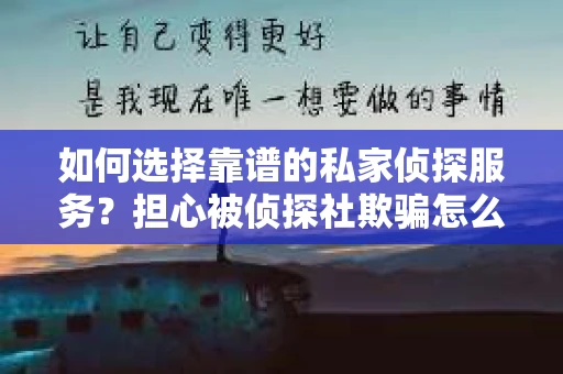 如何选择靠谱的私家侦探服务?担心被侦探社欺骗怎么办? 如何选择靠谱的私家侦探服务?担心被侦探社欺骗怎么办?