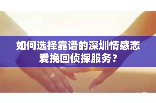 如何选择靠谱的深圳情感恋爱挽回侦探服务？