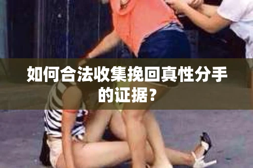 如何合法收集挽回真性分手的证据？
