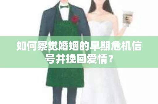 如何察觉婚姻的早期危机信号并挽回爱情? 如何察觉婚姻的早期危机信号并挽回爱情?