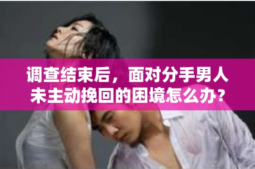 调查结束后，面对分手男人未主动挽回的困境怎么办？
