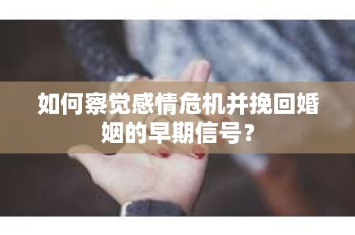 如何察觉感情危机并挽回婚姻的早期信号？