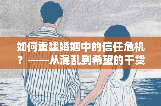 如何重建婚姻中的信任危机？——从混乱到希望的干货指南