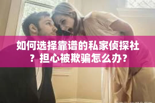 如何选择靠谱的私家侦探社?担心被欺骗怎么办? 如何选择靠谱的私家侦探社?担心被欺骗怎么办?