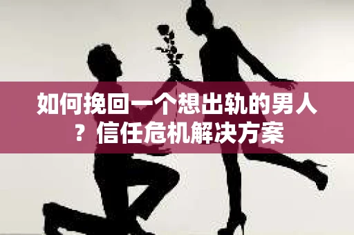 如何挽回一个想出轨的男人？信任危机解决方案