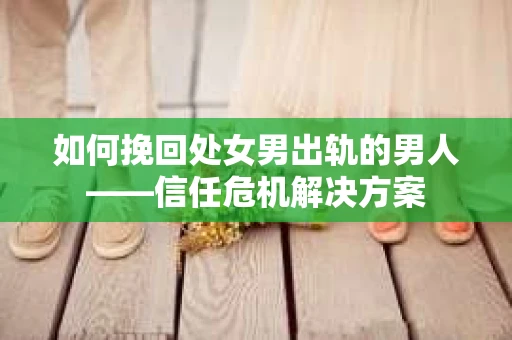如何挽回处女男出轨的男人——信任危机解决方案