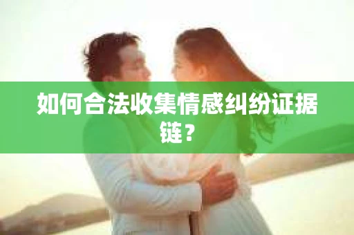 如何合法收集情感纠纷证据链？