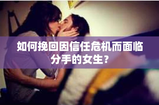 如何挽回因信任危机而面临分手的女生? 如何挽回因信任危机而面临分手的女生?